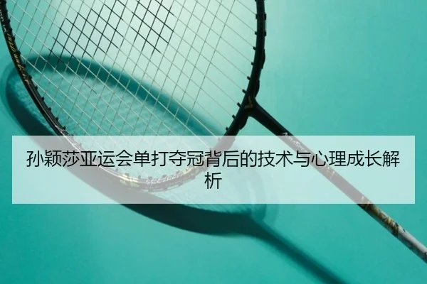 孙颖莎亚运会单打夺冠背后的技术与心理成长解析